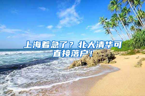 上海著急了？北大清華可直接落戶(hù)！