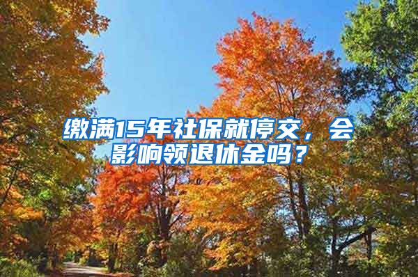 繳滿15年社保就停交，會影響領(lǐng)退休金嗎？