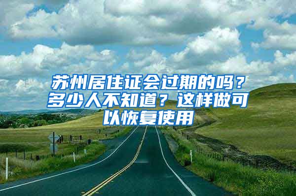 蘇州居住證會過期的嗎？多少人不知道？這樣做可以恢復(fù)使用