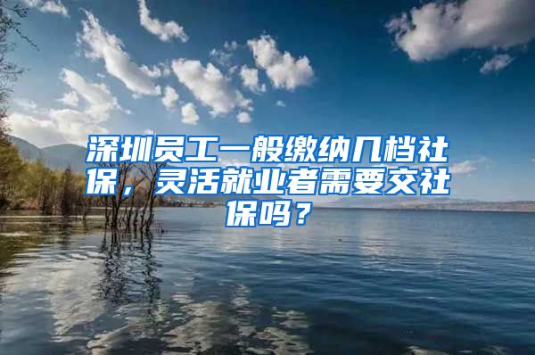 深圳員工一般繳納幾檔社保，靈活就業(yè)者需要交社保嗎？