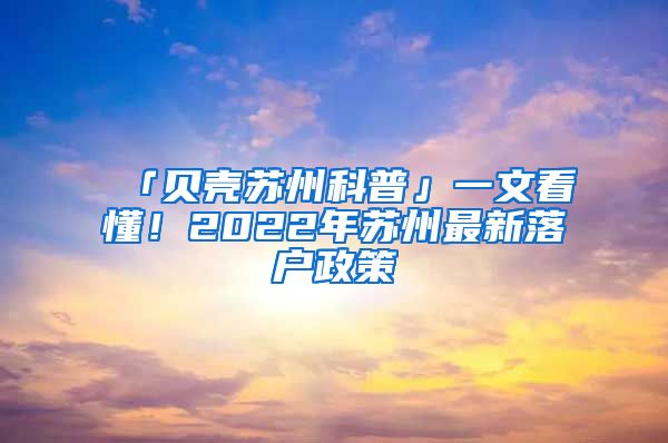 「貝殼蘇州科普」一文看懂！2022年蘇州最新落戶政策