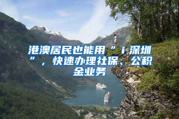 港澳居民也能用“ｉ深圳”，快速辦理社保、公積金業(yè)務(wù)