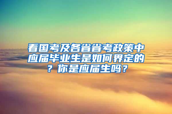 看國考及各省省考政策中應(yīng)屆畢業(yè)生是如何界定的？你是應(yīng)屆生嗎？