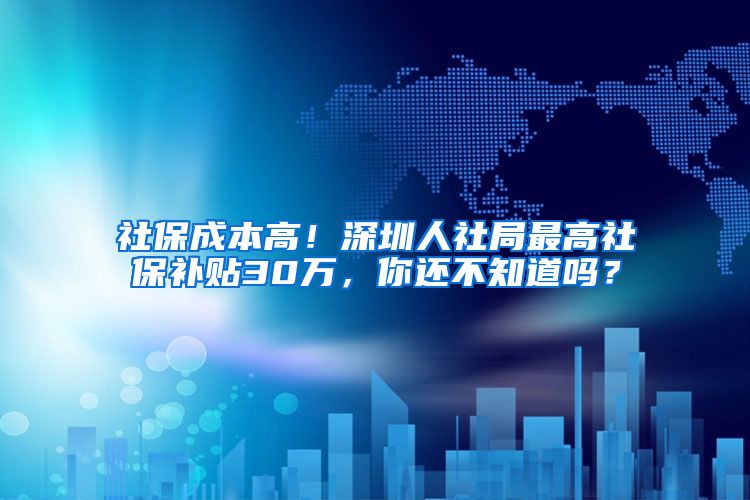 社保成本高！深圳人社局最高社保補(bǔ)貼30萬，你還不知道嗎？