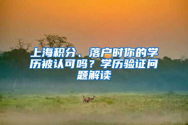 上海積分、落戶時你的學(xué)歷被認可嗎？學(xué)歷驗證問題解讀