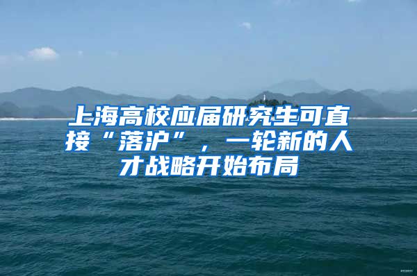 上海高校應(yīng)屆研究生可直接“落滬”，一輪新的人才戰(zhàn)略開(kāi)始布局