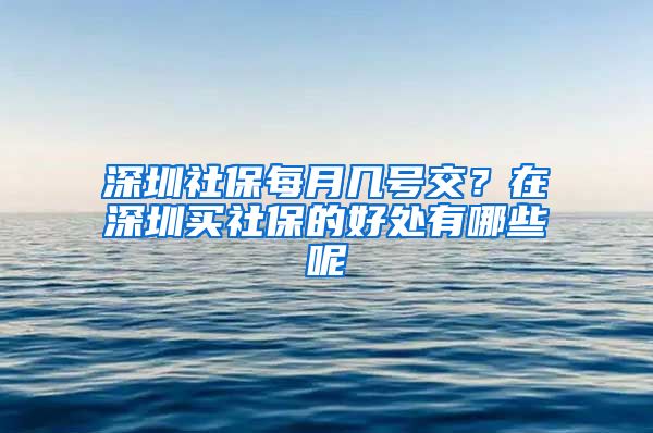 深圳社保每月幾號交？在深圳買社保的好處有哪些呢