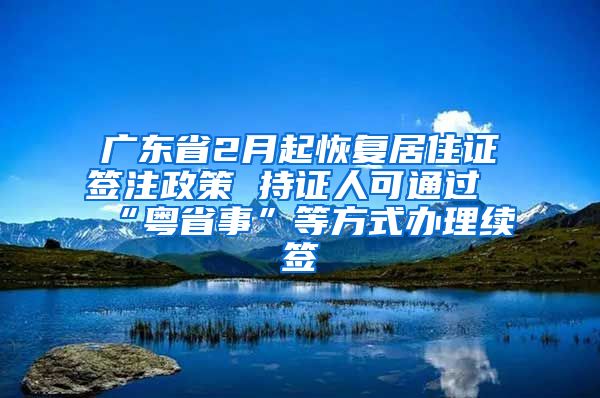 廣東省2月起恢復(fù)居住證簽注政策 持證人可通過(guò)“粵省事”等方式辦理續(xù)簽