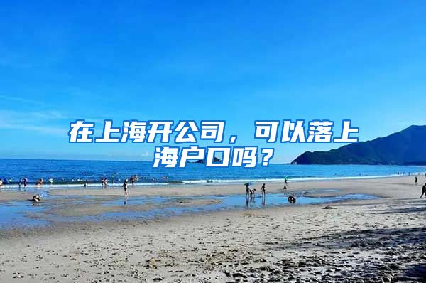 在上海開公司，可以落上海戶口嗎？