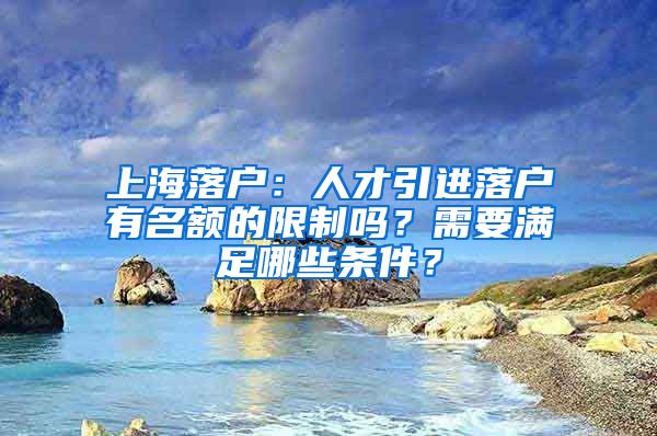 上海落戶：人才引進(jìn)落戶有名額的限制嗎？需要滿足哪些條件？