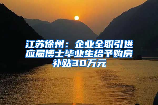 江蘇徐州：企業(yè)全職引進應屆博士畢業(yè)生給予購房補貼30萬元