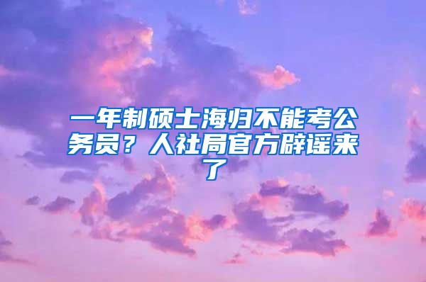 一年制碩士海歸不能考公務員？人社局官方辟謠來了