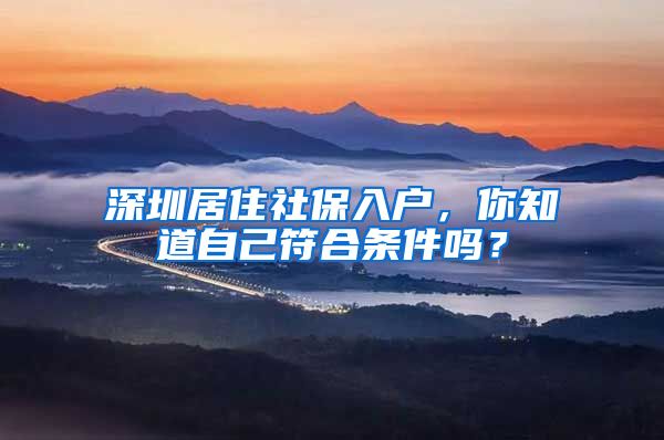 深圳居住社保入戶，你知道自己符合條件嗎？