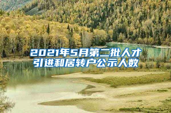 2021年5月第二批人才引進和居轉(zhuǎn)戶公示人數(shù)