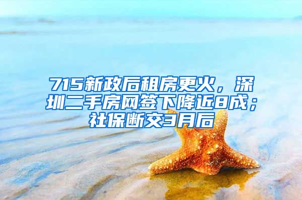 715新政后租房更火，深圳二手房網(wǎng)簽下降近8成；社保斷交3月后