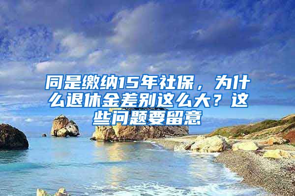 同是繳納15年社保，為什么退休金差別這么大？這些問題要留意