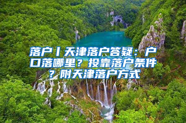 落戶丨天津落戶答疑：戶口落哪里？投靠落戶條件？附天津落戶方式