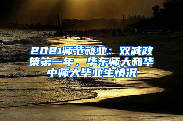 2021師范就業(yè)：雙減政策第一年，華東師大和華中師大畢業(yè)生情況