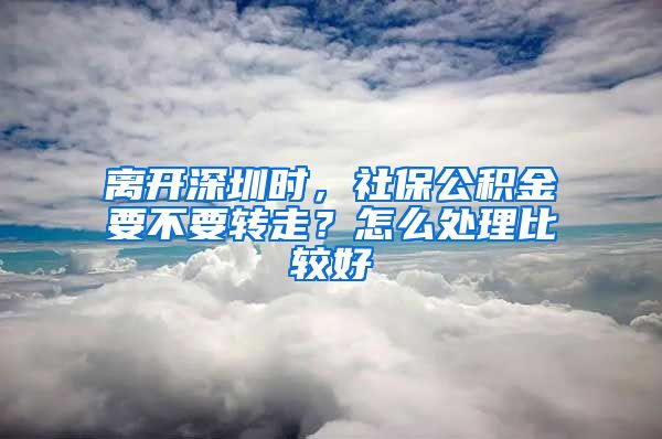 離開深圳時，社保公積金要不要轉(zhuǎn)走？怎么處理比較好