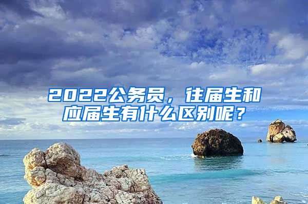 2022公務(wù)員，往屆生和應(yīng)屆生有什么區(qū)別呢？