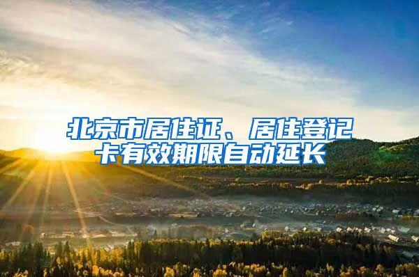 北京市居住證、居住登記卡有效期限自動延長