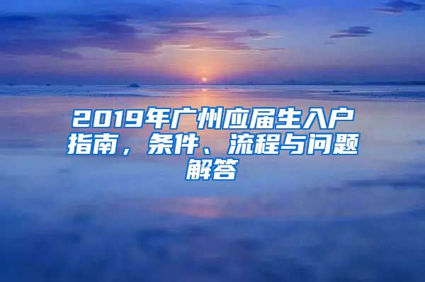 2019年廣州應(yīng)屆生入戶指南，條件、流程與問題解答