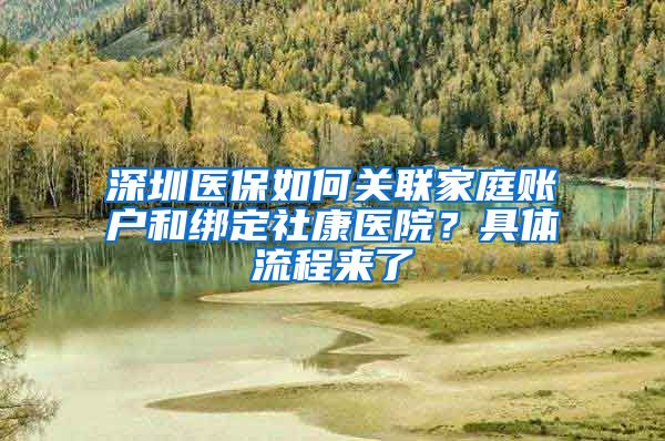 深圳醫(yī)保如何關聯家庭賬戶和綁定社康醫(yī)院？具體流程來了