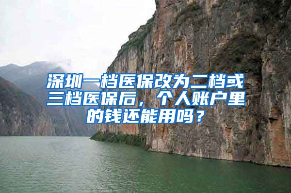 深圳一檔醫(yī)保改為二檔或三檔醫(yī)保后，個(gè)人賬戶里的錢還能用嗎？