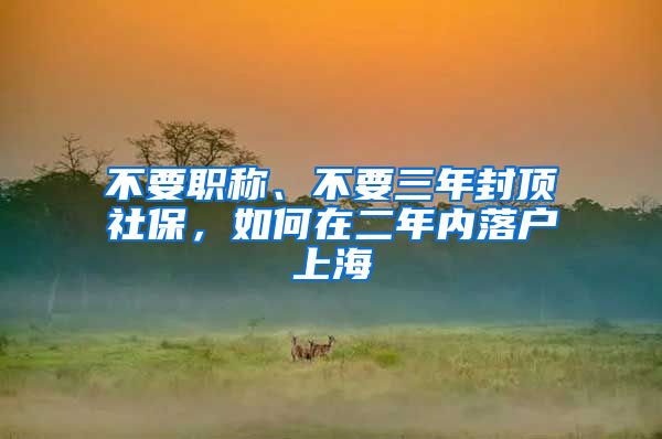 不要職稱、不要三年封頂社保，如何在二年內(nèi)落戶上海