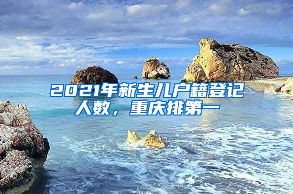 2021年新生兒戶籍登記人數(shù)，重慶排第一