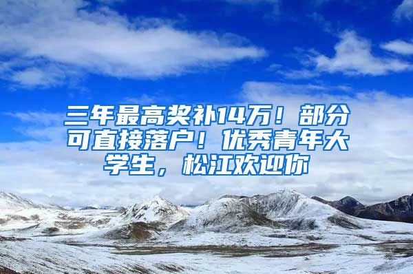 三年最高獎補14萬！部分可直接落戶！優(yōu)秀青年大學(xué)生，松江歡迎你