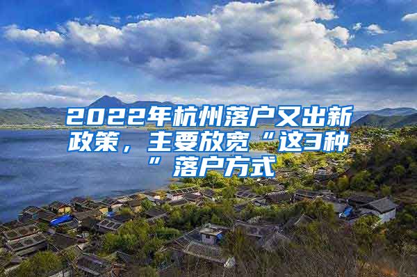 2022年杭州落戶又出新政策，主要放寬“這3種”落戶方式