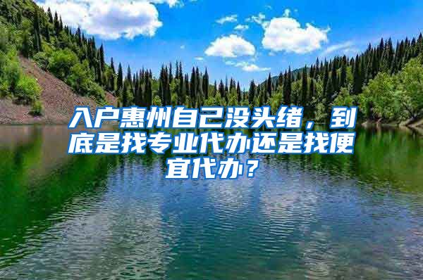 入戶惠州自己沒頭緒，到底是找專業(yè)代辦還是找便宜代辦？