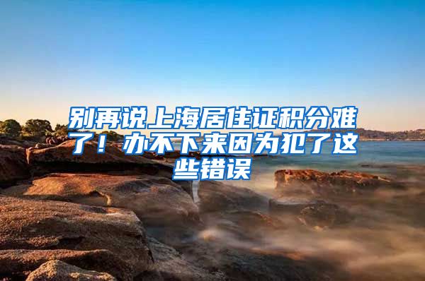 別再說(shuō)上海居住證積分難了！辦不下來(lái)因?yàn)榉噶诉@些錯(cuò)誤