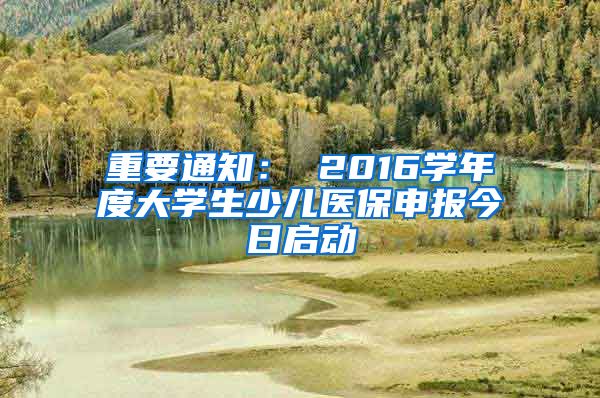 重要通知： 2016學(xué)年度大學(xué)生少兒醫(yī)保申報(bào)今日啟動(dòng)