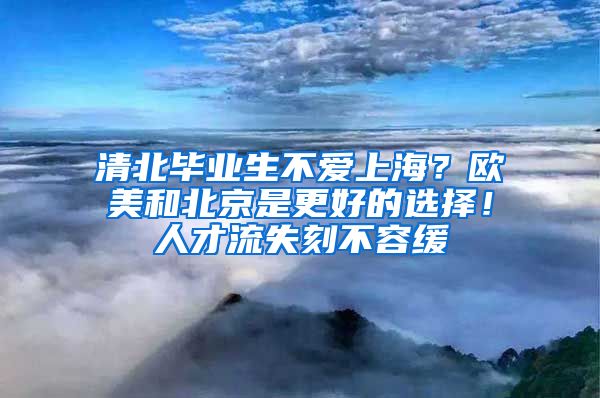 清北畢業(yè)生不愛上海？歐美和北京是更好的選擇！人才流失刻不容緩