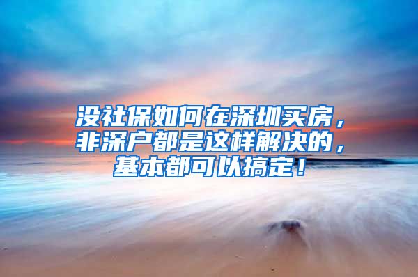 沒社保如何在深圳買房，非深戶都是這樣解決的，基本都可以搞定！