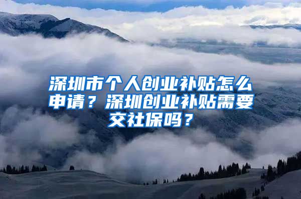 深圳市個人創(chuàng)業(yè)補貼怎么申請？深圳創(chuàng)業(yè)補貼需要交社保嗎？