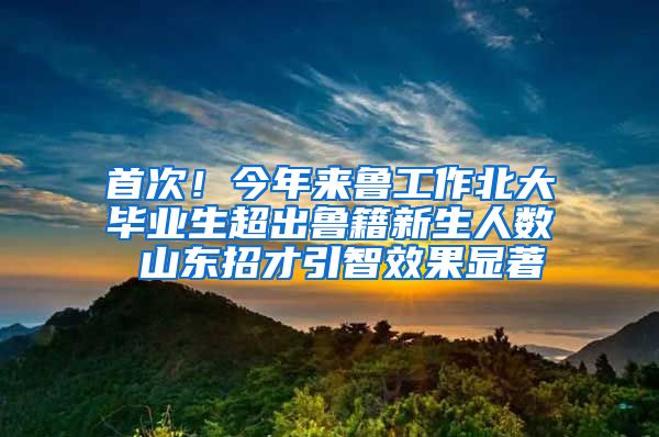 首次！今年來魯工作北大畢業(yè)生超出魯籍新生人數(shù) 山東招才引智效果顯著