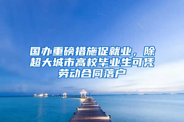 國辦重磅措施促就業(yè)，除超大城市高校畢業(yè)生可憑勞動合同落戶