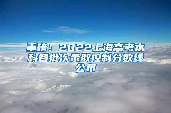 重磅！2022上海高考本科各批次錄取控制分?jǐn)?shù)線公布