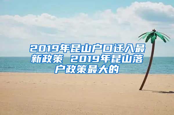 2019年昆山戶口遷入最新政策 2019年昆山落戶政策最大的