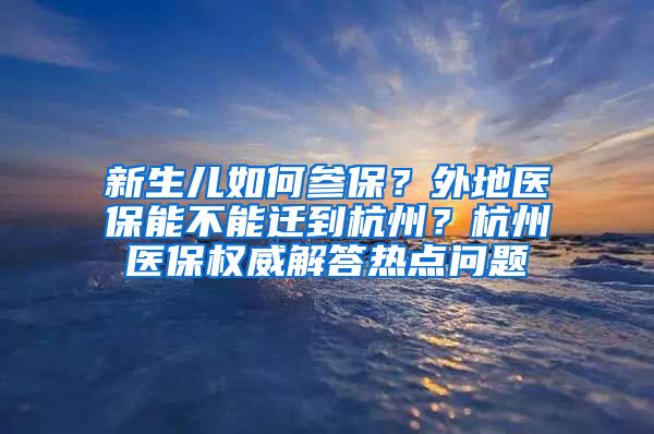 新生兒如何參保？外地醫(yī)保能不能遷到杭州？杭州醫(yī)保權(quán)威解答熱點(diǎn)問題