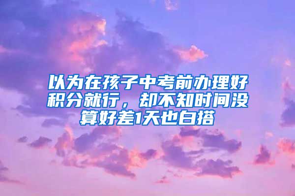 以為在孩子中考前辦理好積分就行，卻不知時間沒算好差1天也白搭