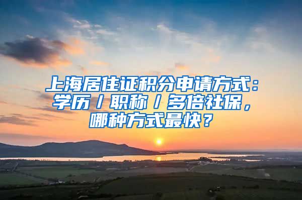 上海居住證積分申請方式：學(xué)歷／職稱／多倍社保，哪種方式最快？