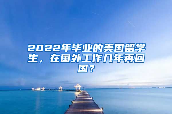 2022年畢業(yè)的美國留學生，在國外工作幾年再回國？