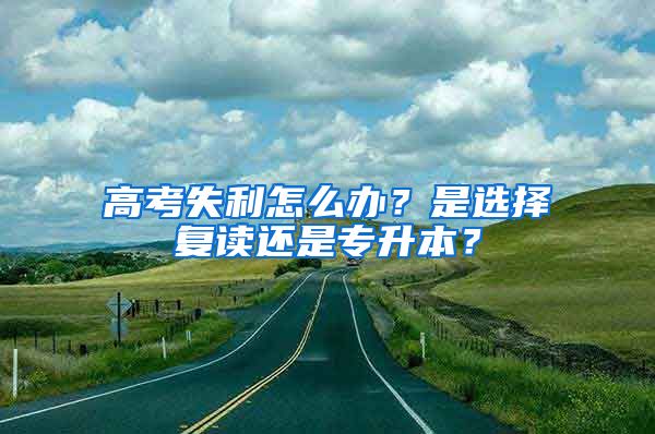 高考失利怎么辦？是選擇復讀還是專升本？