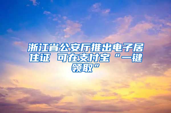 浙江省公安廳推出電子居住證 可在支付寶“一鍵領(lǐng)取”