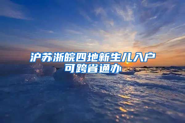 滬蘇浙皖四地新生兒入戶可跨省通辦