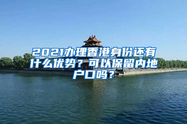 2021辦理香港身份還有什么優(yōu)勢？可以保留內(nèi)地戶口嗎？